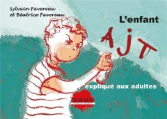 L'enfant AJT expliqué aux adultes - Favereau Sylvain - Favereau Béatrice