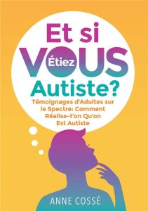 Et si vous étiez autiste ? Témoignages d'Adultes sur le Spectre : Comment réalise-t'on qu'on est aut - Cossé Anne