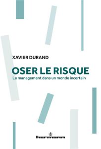 Oser le risque. Le management dans un monde incertain - Durand Xavier