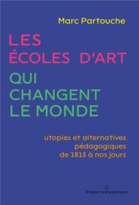 Les écoles d'art qui changent le monde. Utopies et alternatives pédagogiques de 1815 à nos jours - Partouche Marc