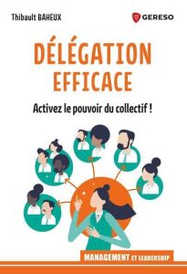 Délégation efficace. Le pouvoir du collectif - Baheux Thibault