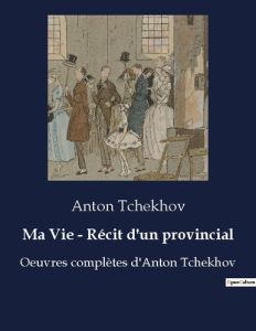 Ma Vie - Récit d'un provincial. Oeuvres complètes d'Anton Tchekhov - Tchekhov Anton