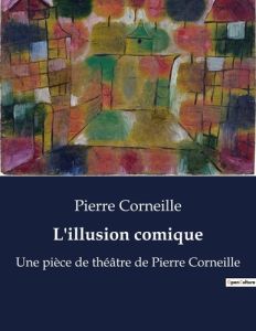 L'illusion comique. Une pièce de théâtre de Pierre Corneille - Corneille Pierre