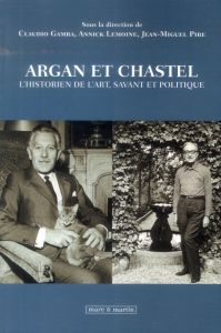 Argan et Chastel. L'historien de l'art, savant et politique, Textes en français et en italien - Gamba Claudio - Lemoine Annick - Pire Jean-Miguel