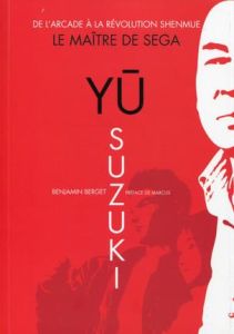 Yu Suzuki, le maître de SEGA. De l'arcade à la révolution Shenmue - Berget Benjamin