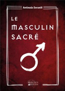 Le masculin sacré. Grimoire de la confrérie du masculin sacré - Seranill Antinoüs